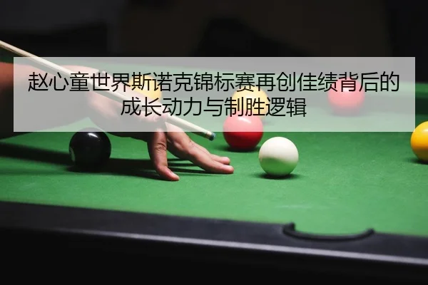 赵心童世界斯诺克锦标赛再创佳绩背后的成长动力与制胜逻辑